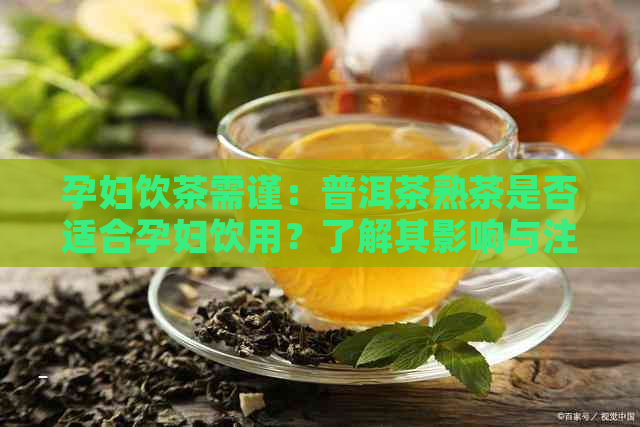 孕妇饮茶需谨：普洱茶熟茶是否适合孕妇饮用？了解其影响与注意事项