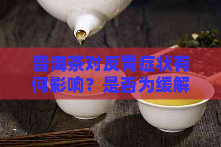 普洱茶对反胃症状有何影响？是否为缓解反胃的理想选择？