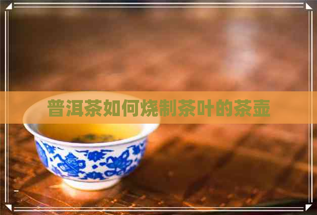 普洱茶如何烧制茶叶的茶壶