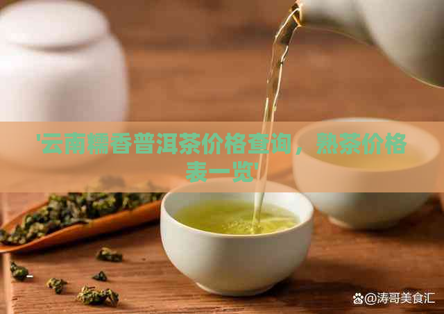 '云南糯香普洱茶价格查询，熟茶价格表一览'