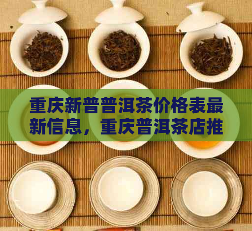 重庆新普普洱茶价格表最新信息，重庆普洱茶店推荐