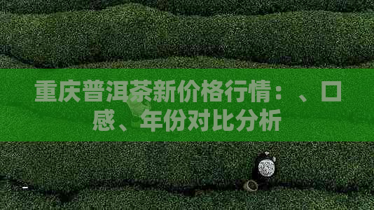 重庆普洱茶新价格行情：、口感、年份对比分析