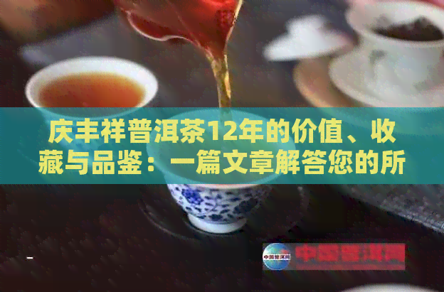 庆丰祥普洱茶12年的价值、收藏与品鉴：一篇文章解答您的所有疑问