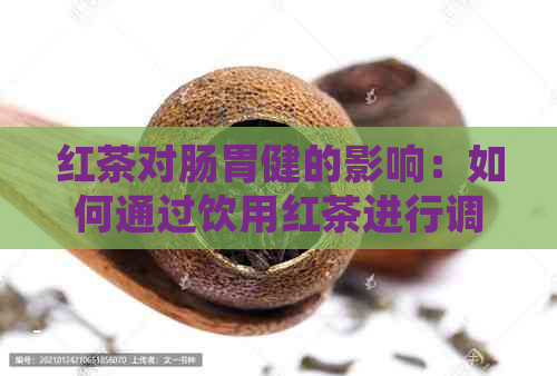 红茶对肠胃健的影响：如何通过饮用红茶进行调理和改善？