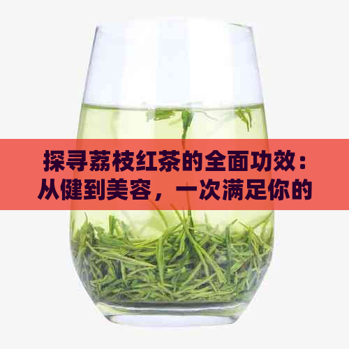 探寻荔枝红茶的全面功效：从健到美容，一次满足你的所有疑问