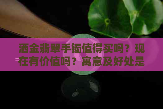 洒金翡翠手镯值得买吗？现在有价值吗？寓意及好处是什么？