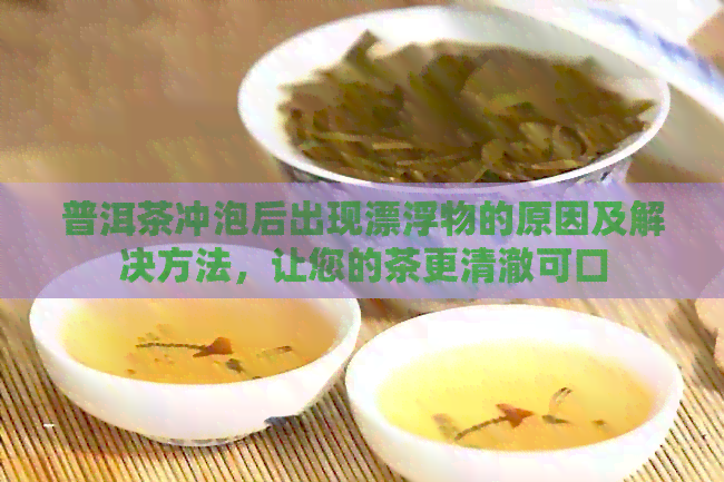 普洱茶冲泡后出现漂浮物的原因及解决方法，让您的茶更清澈可口