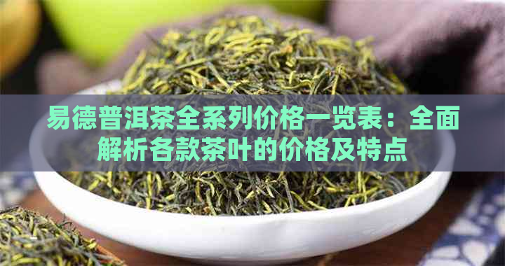 易德普洱茶全系列价格一览表：全面解析各款茶叶的价格及特点