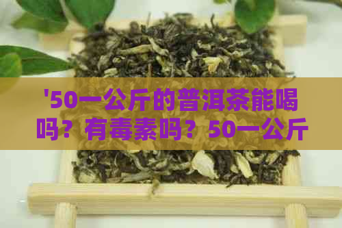 '50一公斤的普洱茶能喝吗？有素吗？50一公斤的普洱茶多少钱一杯？'