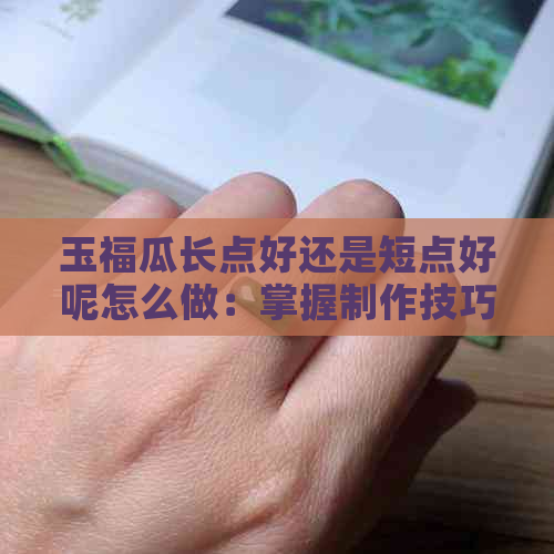 玉福瓜长点好还是短点好呢怎么做：掌握制作技巧，打造美味佳肴