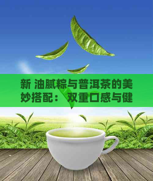 新 油腻粽与普洱茶的美妙搭配： 双重口感与健益处