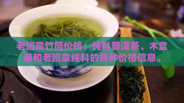 老班章竹筒价格：纯料普洱茶、木盒装和老班章纯料的各种价格信息。