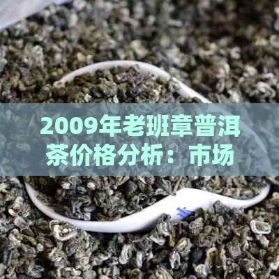 2009年老班章普洱茶价格分析：市场趋势，品质评价与投资建议