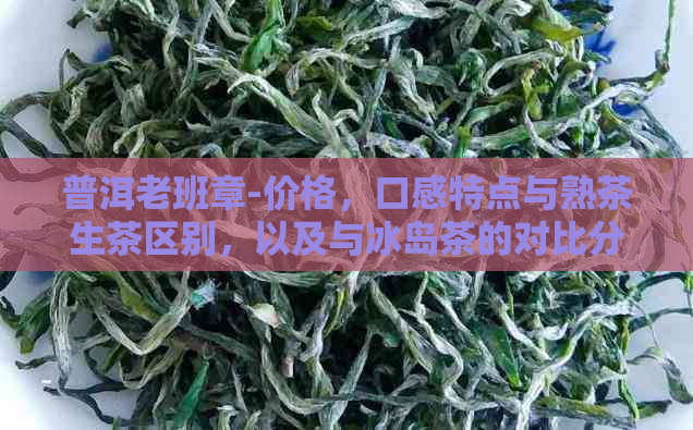 普洱老班章-价格，口感特点与熟茶生茶区别，以及与冰岛茶的对比分析