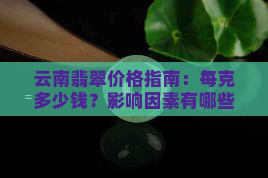 云南翡翠价格指南：每克多少钱？影响因素有哪些？如何鉴别真假？