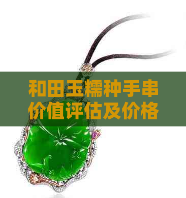 和田玉糯种手串价值评估及价格范围