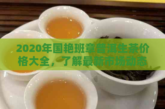 2020年国艳班章普洱生茶价格大全，了解最新市场动态与品质特点