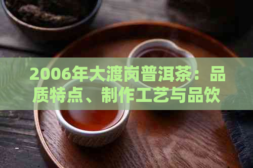 2006年大渡岗普洱茶：品质特点、制作工艺与品饮方法的全面解析