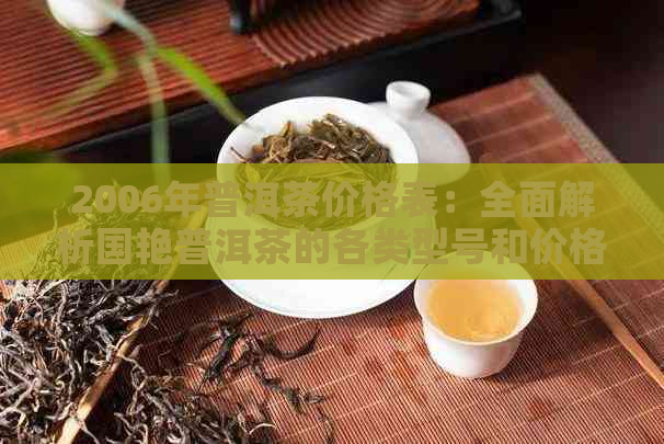 2006年普洱茶价格表：全面解析国艳普洱茶的各类型号和价格