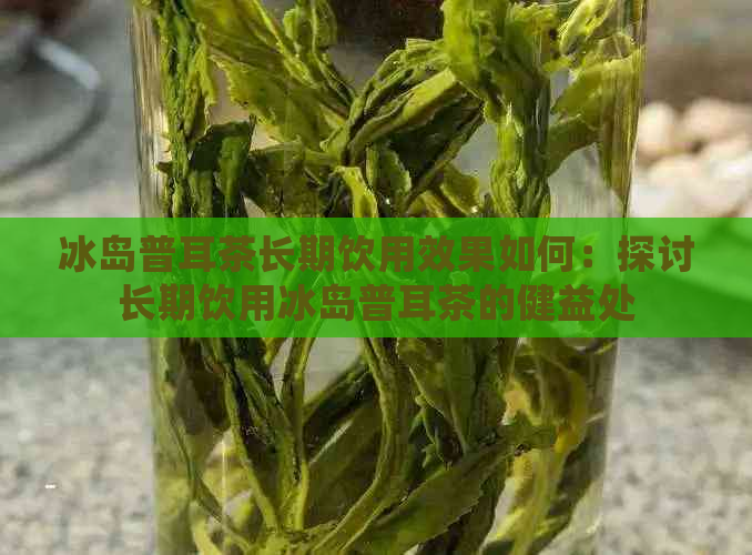 冰岛普耳茶长期饮用效果如何：探讨长期饮用冰岛普耳茶的健益处