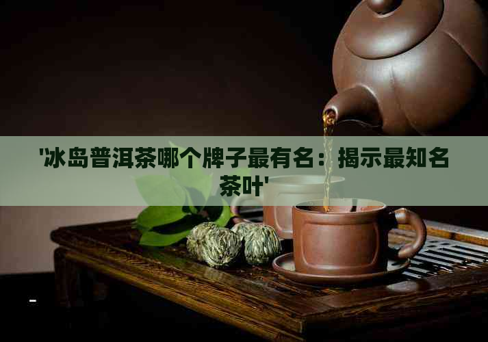 '冰岛普洱茶哪个牌子最有名：揭示最知名茶叶'