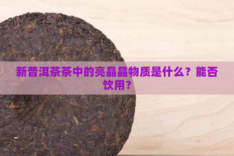 新普洱茶茶中的亮晶晶物质是什么？能否饮用？