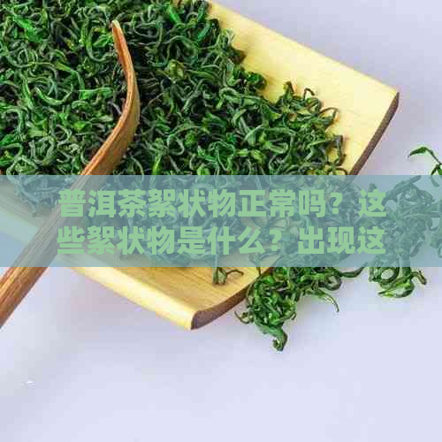 普洱茶絮状物正常吗？这些絮状物是什么？出现这种情况怎么回事？