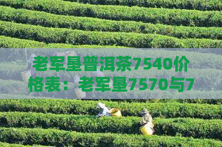 老军垦普洱茶7540价格表：老军垦7570与7540普洱茶多少钱？