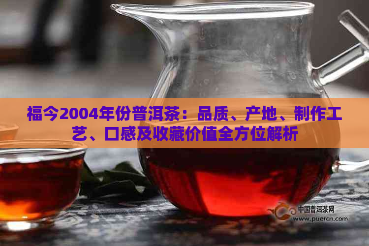 福今2004年份普洱茶：品质、产地、制作工艺、口感及收藏价值全方位解析