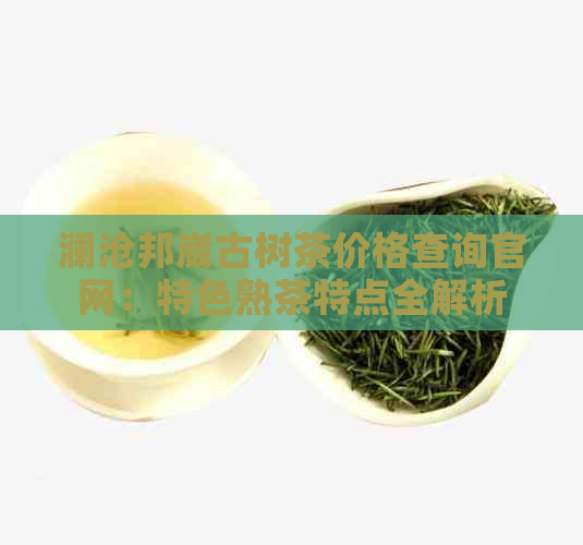 澜沧邦崴古树茶价格查询官网：特色熟茶特点全解析