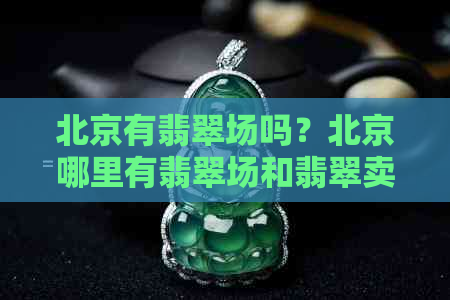 北京有翡翠场吗？北京哪里有翡翠场和翡翠卖？