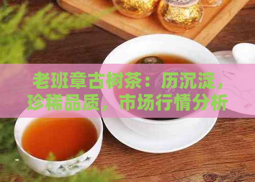 老班章古树茶：历沉淀，珍稀品质，市场行情分析