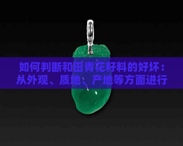 如何判断和田青花籽料的好坏：从外观、质地、产地等方面进行综合评估。