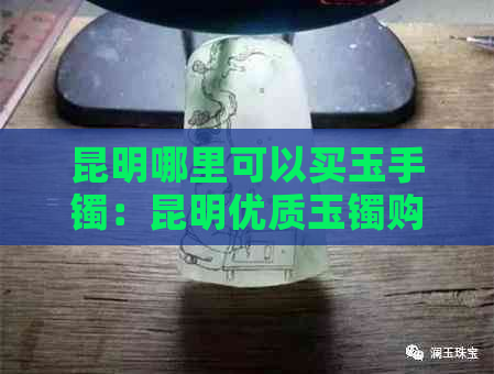 昆明哪里可以买玉手镯：昆明优质玉镯购买地推荐，不容错过！