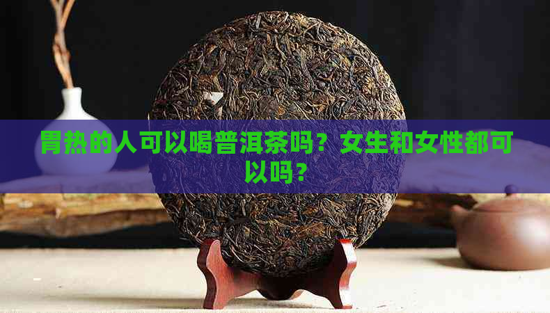 胃热的人可以喝普洱茶吗？女生和女性都可以吗？