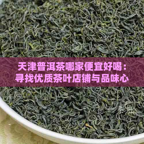 天津普洱茶哪家便宜好喝：寻找优质茶叶店铺与品味心得