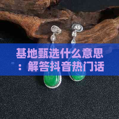 基地甄选什么意思：解答抖音热门话题，了解如何参与及相关内容。