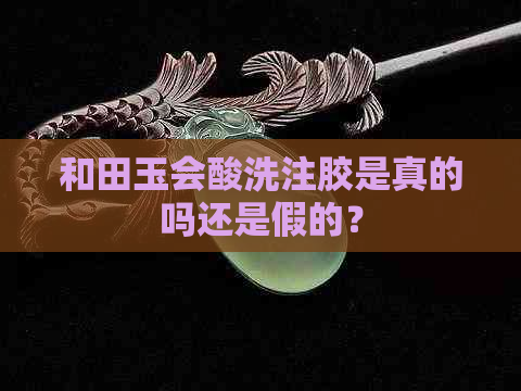 和田玉会酸洗注胶是真的吗还是假的？