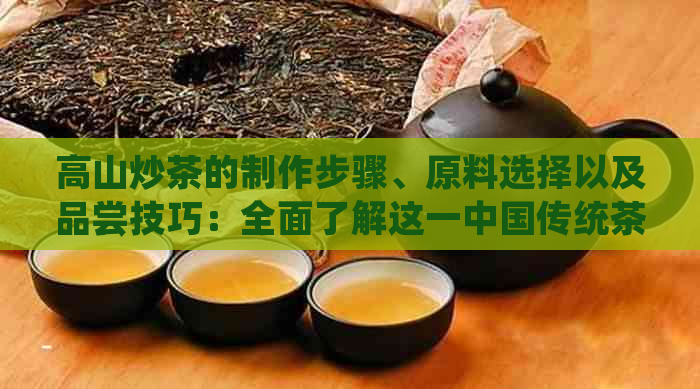 高山炒茶的制作步骤、原料选择以及品尝技巧：全面了解这一中国传统茶艺