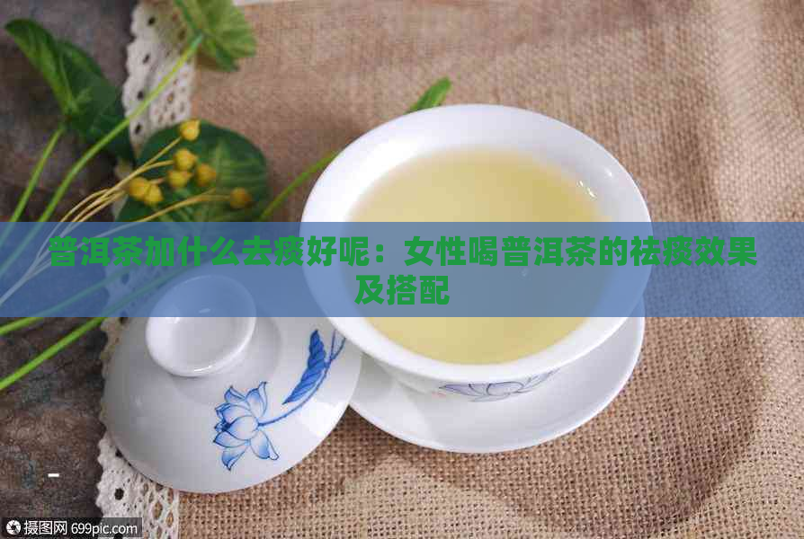 普洱茶加什么去痰好呢：女性喝普洱茶的祛痰效果及搭配