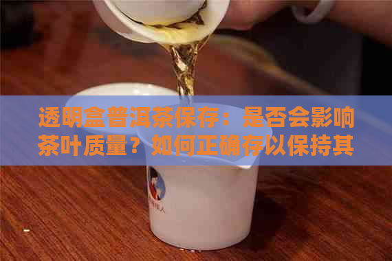 透明盒普洱茶保存：是否会影响茶叶质量？如何正确存以保持其风味？