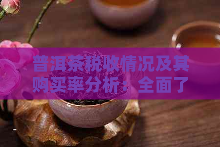 普洱茶税收情况及其购买率分析：全面了解该茶叶的市场表现与消费者行为