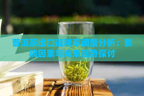 普洱茶出口退税率调整分析：影响因素与未来趋势探讨