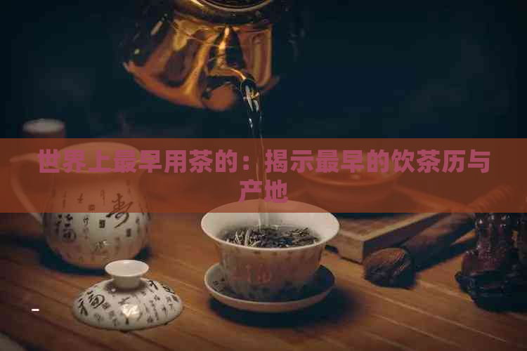 世界上最早用茶的：揭示最早的饮茶历与产地