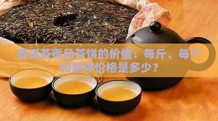 普洱茶贡品茶饼的价值：每斤、每个和整体价格是多少？