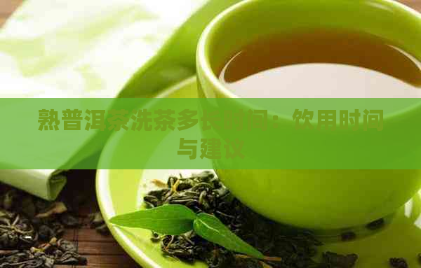 熟普洱茶洗茶多长时间：饮用时间与建议