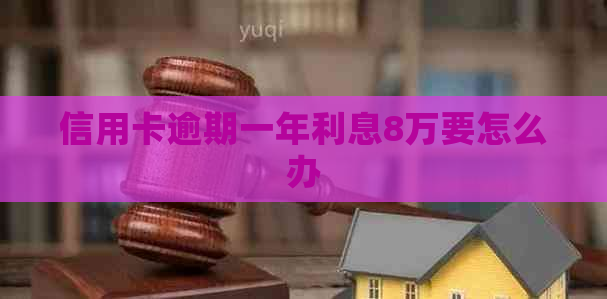 信用卡逾期一年利息8万要怎么办