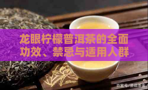 龙眼柠檬普洱茶的全面功效、禁忌与适用人群解析：一篇详尽的文章