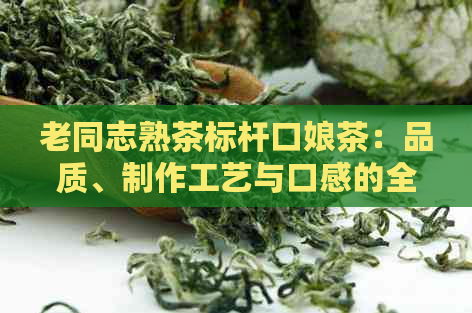 老同志熟茶标杆口娘茶：品质、制作工艺与口感的全方位解析