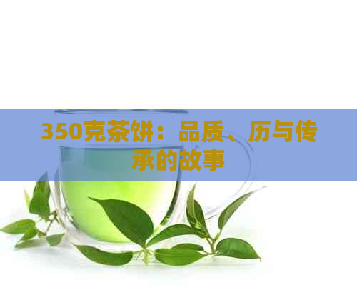 350克茶饼：品质、历与传承的故事